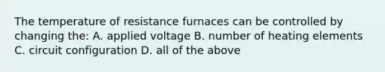 The temperature of resistance furnaces can be controlled by changing the: A. applied voltage B. number of heating elements C. circuit configuration D. all of the above