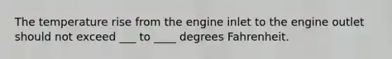 The temperature rise from the engine inlet to the engine outlet should not exceed ___ to ____ degrees Fahrenheit.