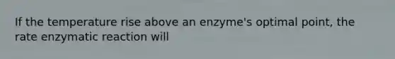 If the temperature rise above an enzyme's optimal point, the rate enzymatic reaction will