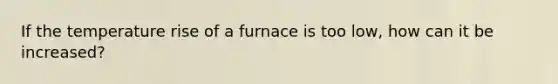 If the temperature rise of a furnace is too low, how can it be increased?