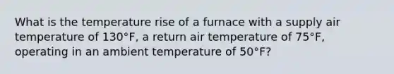 What is the temperature rise of a furnace with a supply air temperature of 130°F, a return air temperature of 75°F, operating in an ambient temperature of 50°F?