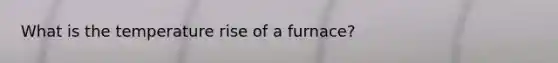 What is the temperature rise of a furnace?