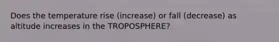 Does the temperature rise (increase) or fall (decrease) as altitude increases in the TROPOSPHERE?