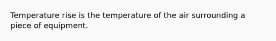 Temperature rise is the temperature of the air surrounding a piece of equipment.