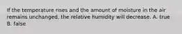 If the temperature rises and the amount of moisture in the air remains unchanged, the relative humidity will decrease. A. true B. false