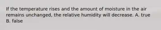 If the temperature rises and the amount of moisture in the air remains unchanged, the relative humidity will decrease. A. true B. false