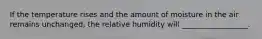 If the temperature rises and the amount of moisture in the air remains unchanged, the relative humidity will __________________.
