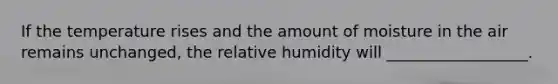 If the temperature rises and the amount of moisture in the air remains unchanged, the relative humidity will __________________.