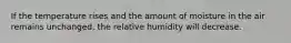 If the temperature rises and the amount of moisture in the air remains unchanged, the relative humidity will decrease.