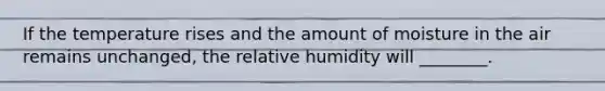 If the temperature rises and the amount of moisture in the air remains unchanged, the relative humidity will ________.