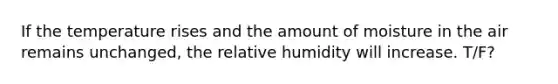 If the temperature rises and the amount of moisture in the air remains unchanged, the relative humidity will increase. T/F?