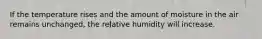 If the temperature rises and the amount of moisture in the air remains unchanged, the relative humidity will increase.