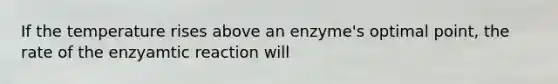 If the temperature rises above an enzyme's optimal point, the rate of the enzyamtic reaction will