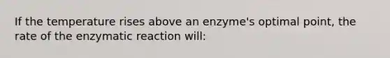 If the temperature rises above an enzyme's optimal point, the rate of the enzymatic reaction will: