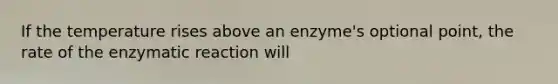 If the temperature rises above an enzyme's optional point, the rate of the enzymatic reaction will