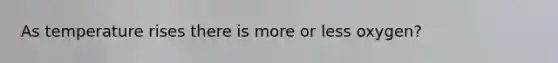 As temperature rises there is more or less oxygen?