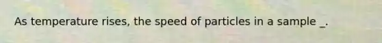 As temperature rises, the speed of particles in a sample _.