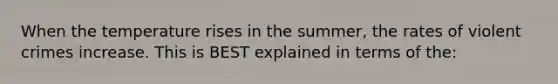 When the temperature rises in the summer, the rates of violent crimes increase. This is BEST explained in terms of the: