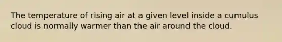 The temperature of rising air at a given level inside a cumulus cloud is normally warmer than the air around the cloud.