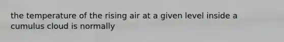 the temperature of the rising air at a given level inside a cumulus cloud is normally