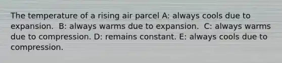 ​The temperature of a rising air parcel A: always cools due to expansion. ​ B: always warms due to expansion. ​ C: always warms due to compression. D: ​remains constant. E: ​always cools due to compression.