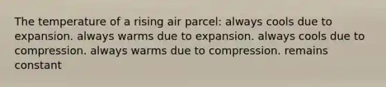 The temperature of a rising air parcel: always cools due to expansion. always warms due to expansion. always cools due to compression. always warms due to compression. remains constant