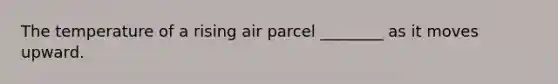 The temperature of a rising air parcel ________ as it moves upward.