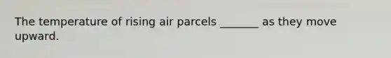 The temperature of rising air parcels _______ as they move upward.