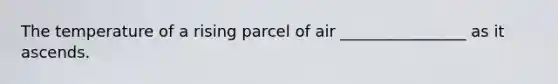 The temperature of a rising parcel of air ________________ as it ascends.