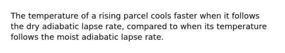 The temperature of a rising parcel cools faster when it follows the dry adiabatic lapse rate, compared to when its temperature follows the moist adiabatic lapse rate.