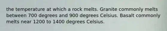 the temperature at which a rock melts. Granite commonly melts between 700 degrees and 900 degrees Celsius. Basalt commonly melts near 1200 to 1400 degrees Celsius.