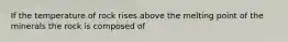 If the temperature of rock rises above the melting point of the minerals the rock is composed of