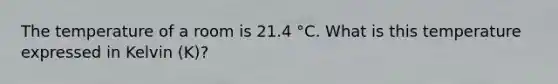 The temperature of a room is 21.4 °C. What is this temperature expressed in Kelvin (K)?