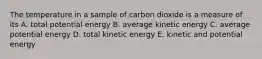 The temperature in a sample of carbon dioxide is a measure of its A. total potential energy B. average kinetic energy C. average potential energy D. total kinetic energy E. kinetic and potential energy