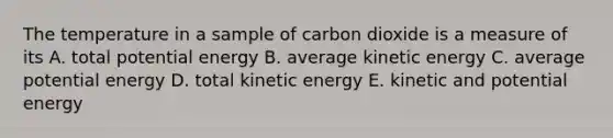 The temperature in a sample of carbon dioxide is a measure of its A. total potential energy B. average kinetic energy C. average potential energy D. total kinetic energy E. kinetic and potential energy