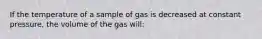 If the temperature of a sample of gas is decreased at constant pressure, the volume of the gas will: