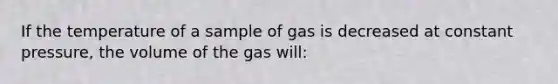 If the temperature of a sample of gas is decreased at constant pressure, the volume of the gas will: