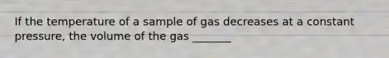 If the temperature of a sample of gas decreases at a constant pressure, the volume of the gas _______