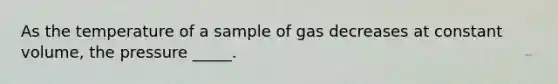 As the temperature of a sample of gas decreases at constant volume, the pressure _____.