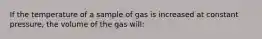 If the temperature of a sample of gas is increased at constant pressure, the volume of the gas will: