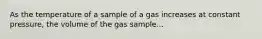 As the temperature of a sample of a gas increases at constant pressure, the volume of the gas sample...