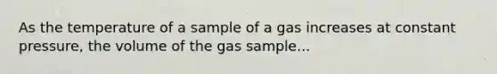 As the temperature of a sample of a gas increases at constant pressure, the volume of the gas sample...