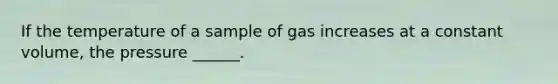 If the temperature of a sample of gas increases at a constant volume, the pressure ______.