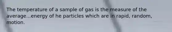 The temperature of a sample of gas is the measure of the average...energy of he particles which are in rapid, random, motion.