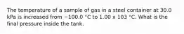 The temperature of a sample of gas in a steel container at 30.0 kPa is increased from −100.0 °C to 1.00 x 103 °C. What is the final pressure inside the tank.