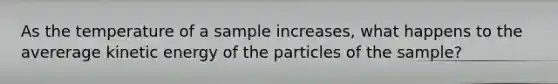 As the temperature of a sample increases, what happens to the avererage kinetic energy of the particles of the sample?