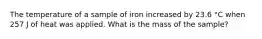 The temperature of a sample of iron increased by 23.6 °C when 257 J of heat was applied. What is the mass of the sample?