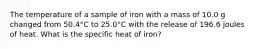 The temperature of a sample of iron with a mass of 10.0 g changed from 50.4°C to 25.0°C with the release of 196.6 joules of heat. What is the specific heat of iron?