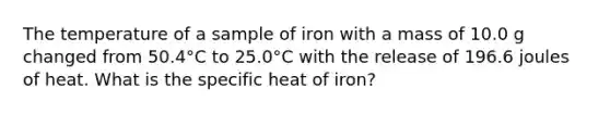 The temperature of a sample of iron with a mass of 10.0 g changed from 50.4°C to 25.0°C with the release of 196.6 joules of heat. What is the specific heat of iron?