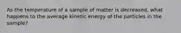 As the temperature of a sample of matter is decreased, what happens to the average kinetic energy of the particles in the sample?